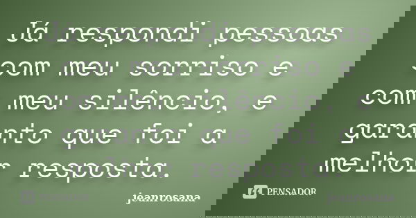 Já respondi pessoas com meu sorriso e com meu silêncio, e garanto que foi a melhor resposta.... Frase de jeanrosana.
