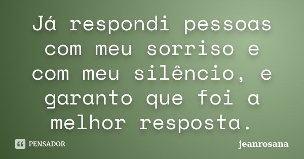 Já respondi pessoas com meu sorriso e com meu silêncio, e garanto que foi a melhor resposta.... Frase de jeanrosana.