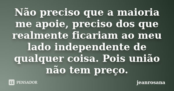 Não preciso que a maioria me apoie, preciso dos que realmente ficariam ao meu lado independente de qualquer coisa. Pois união não tem preço.... Frase de jeanrosana.