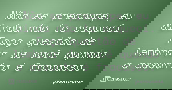 Não se preocupe, eu ainda não te esqueci. Faço questão de lembrar de você quando o assunto é fracasso.... Frase de jeanrosana.
