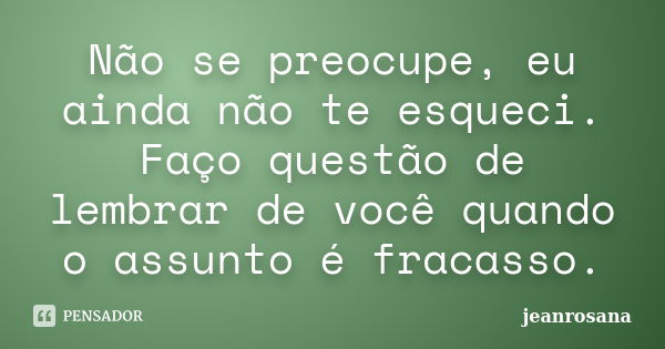 Não se preocupe, eu ainda não te esqueci. Faço questão de lembrar de você quando o assunto é fracasso.... Frase de jeanrosana.