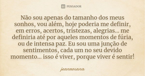 Não sou apenas do tamanho dos meus sonhos, vou além, hoje poderia me definir, em erros, acertos, tristezas, alegrias... me definiria até por aqueles momentos de... Frase de jeanrosana.