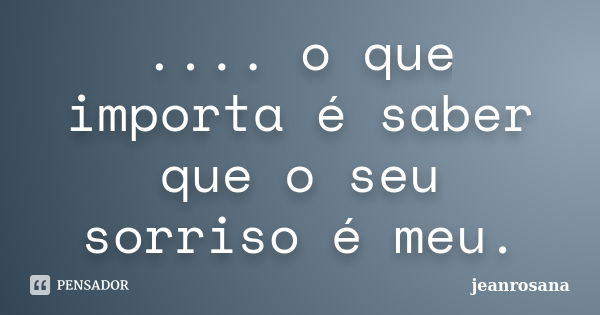 .... o que importa é saber que o seu sorriso é meu.... Frase de jeanrosana.