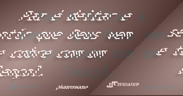 Paz é deitar e sentir que Deus vem e te cobre com um lençol.... Frase de jeanrosana.