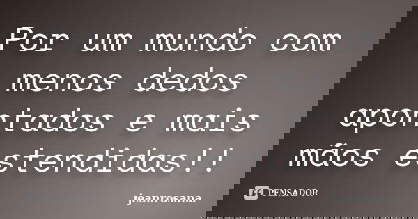 Por um mundo com menos dedos apontados e mais mãos estendidas!!... Frase de jeanrosana.