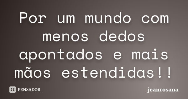 Por um mundo com menos dedos apontados e mais mãos estendidas!!... Frase de jeanrosana.