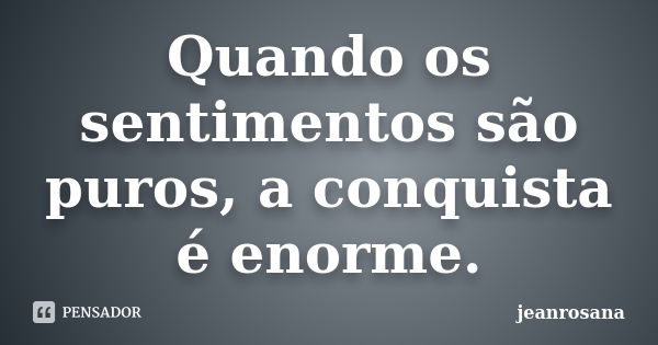 Quando os sentimentos são puros, a conquista é enorme.... Frase de jeanrosana.