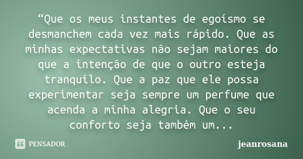 “Que os meus instantes de egoísmo se desmanchem cada vez mais rápido. Que as minhas expectativas não sejam maiores do que a intenção de que o outro esteja tranq... Frase de jeanrosana.