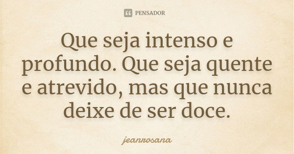 Que seja intenso e profundo. Que seja quente e atrevido, mas que nunca deixe de ser doce.... Frase de jeanrosana.