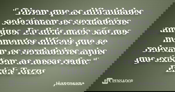 " Dizem que as dificuldades selecionam os verdadeiros amigos. Eu diria mais: são nos momentos difíceis que se relevam os verdadeiros anjos que existem ao n... Frase de jeanrosana.