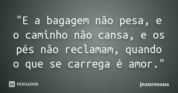 "E a bagagem não pesa, e o caminho não cansa, e os pés não reclamam, quando o que se carrega é amor."... Frase de jeanrosana.