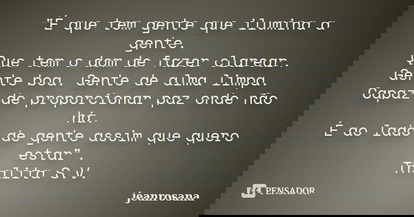 "É que tem gente que ilumina a gente. Que tem o dom de fazer clarear. Gente boa. Gente de alma limpa. Capaz de proporcionar paz onde não há. É ao lado de g... Frase de jeanrosana.