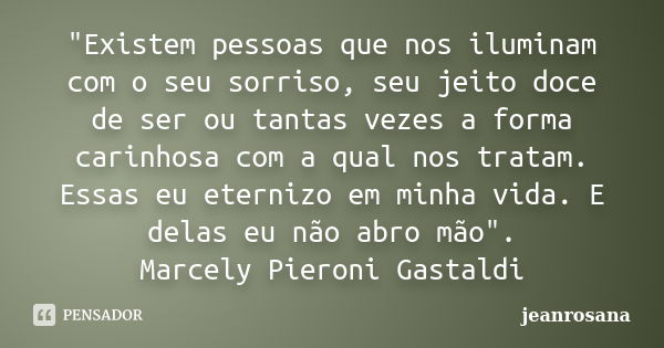 "Existem pessoas que nos iluminam com o seu sorriso, seu jeito doce de ser ou tantas vezes a forma carinhosa com a qual nos tratam. Essas eu eternizo em mi... Frase de jeanrosana.