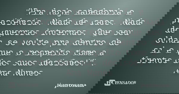 "Pra hoje sabedoria e paciência. Nada de caos. Nada de guerras internas. Que seu olhar se volte pra dentro de si e que o respeito tome a frente das suas de... Frase de jeanrosana.