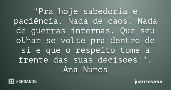 "Pra hoje sabedoria e paciência. Nada de caos. Nada de guerras internas. Que seu olhar se volte pra dentro de si e que o respeito tome a frente das suas de... Frase de jeanrosana.