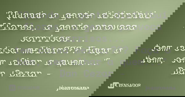 "Quando a gente distribui flores, a gente provoca sorrisos... tem coisa melhor??? Faça o bem, sem olhar a quem..." Dan Cezar -... Frase de jeanrosana.