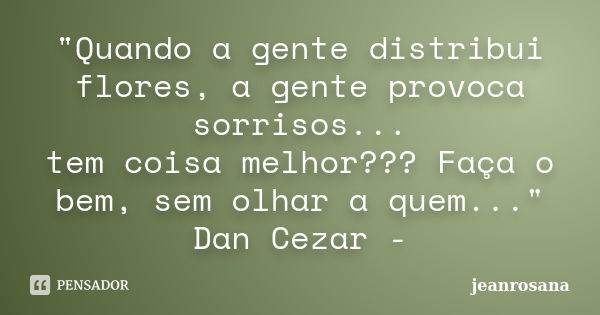 "Quando a gente distribui flores, a gente provoca sorrisos... tem coisa melhor??? Faça o bem, sem olhar a quem..." Dan Cezar -... Frase de jeanrosana.