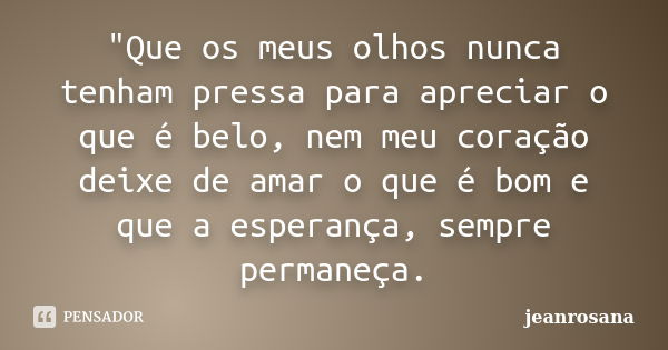 "Que os meus olhos nunca tenham pressa para apreciar o que é belo, nem meu coração deixe de amar o que é bom e que a esperança, sempre permaneça.... Frase de jeanrosana.