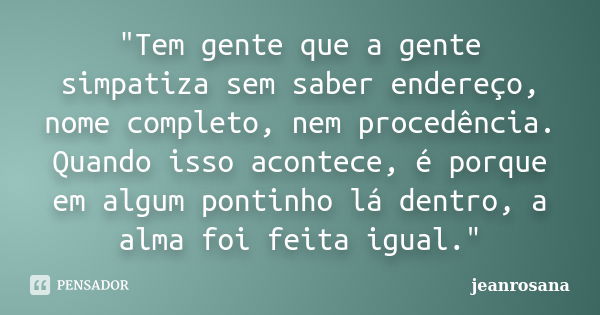 "Tem gente que a gente simpatiza sem saber endereço, nome completo, nem procedência. Quando isso acontece, é porque em algum pontinho lá dentro, a alma foi... Frase de jeanrosana.