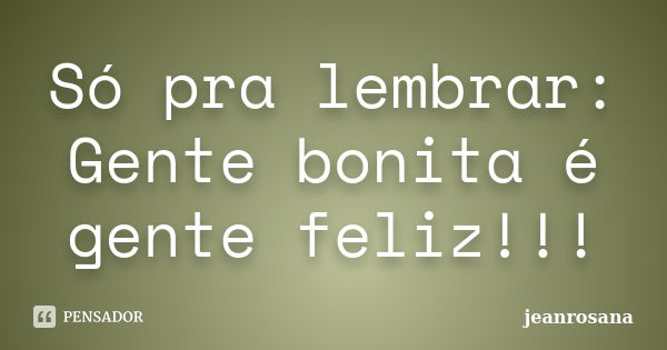 Só pra lembrar: Gente bonita é gente feliz!!!... Frase de jeanrosana.