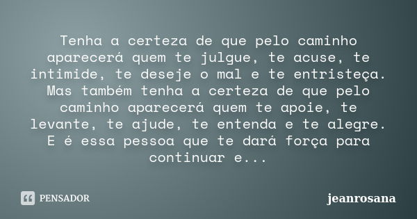 Tenha a certeza de que pelo caminho aparecerá quem te julgue, te acuse, te intimide, te deseje o mal e te entristeça. Mas também tenha a certeza de que pelo cam... Frase de jeanrosana.