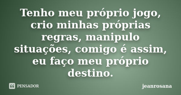 Tenho meu próprio jogo, crio minhas próprias regras, manipulo situações, comigo é assim, eu faço meu próprio destino.... Frase de jeanrosana.