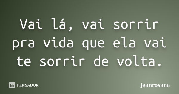 Vai lá, vai sorrir pra vida que ela vai te sorrir de volta.... Frase de jeanrosana.