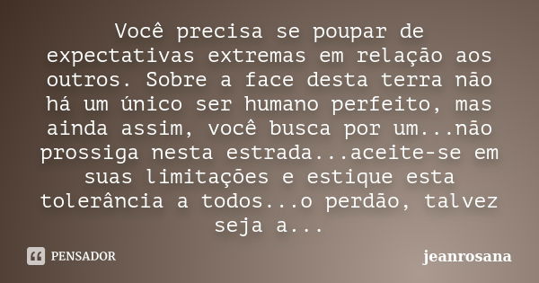 Você precisa se poupar de expectativas extremas em relação aos outros. Sobre a face desta terra não há um único ser humano perfeito, mas ainda assim, você busca... Frase de jeanrosana.