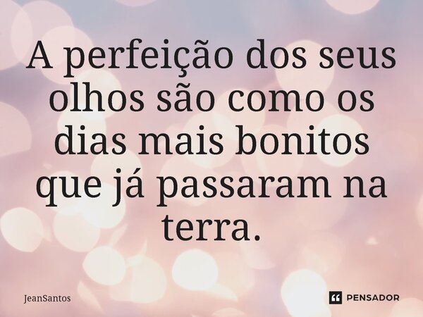 ⁠A perfeição dos seus olhos são como os dias mais bonitos que já passaram na terra.... Frase de JeanSantos.