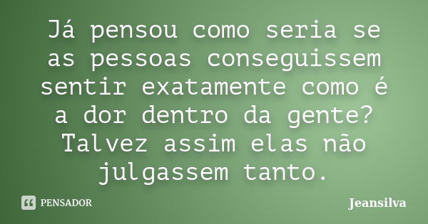 Já pensou como seria se as pessoas conseguissem sentir exatamente como é a dor dentro da gente? Talvez assim elas não julgassem tanto.... Frase de JeanSilva.