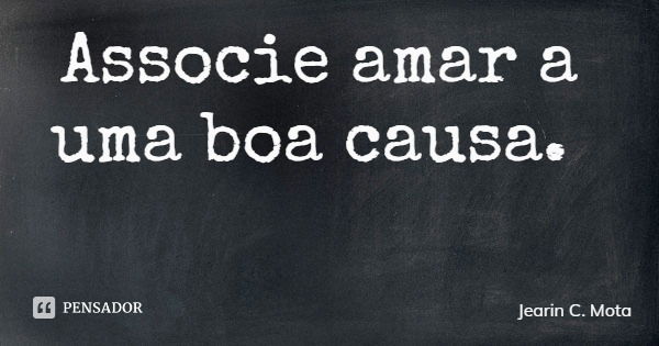Associe amar a uma boa causa.... Frase de Jearin C. Mota.