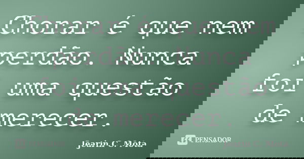 Chorar é que nem perdão. Nunca foi uma questão de merecer.... Frase de Jearin C. Mota.