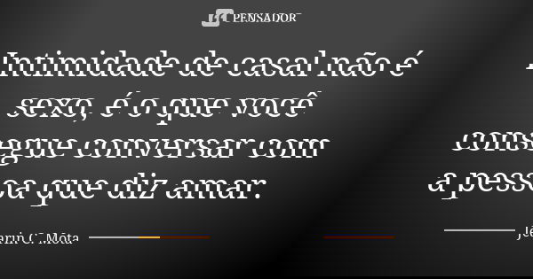 Intimidade de casal não é sexo, é o que você consegue conversar com a pessoa que diz amar.... Frase de Jearin C. Mota.