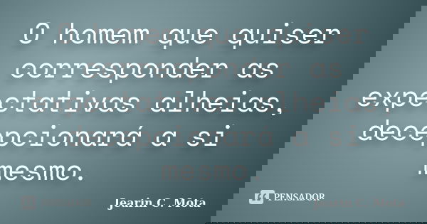 O homem que quiser corresponder as expectativas alheias, decepcionará a si mesmo.... Frase de Jearin C. Mota.