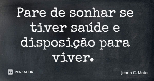 Pare de sonhar se tiver saúde e disposição para viver.... Frase de Jearin C. Mota.