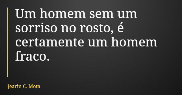 Um homem sem um sorriso no rosto, é certamente um homem fraco.... Frase de Jearin C. Mota.