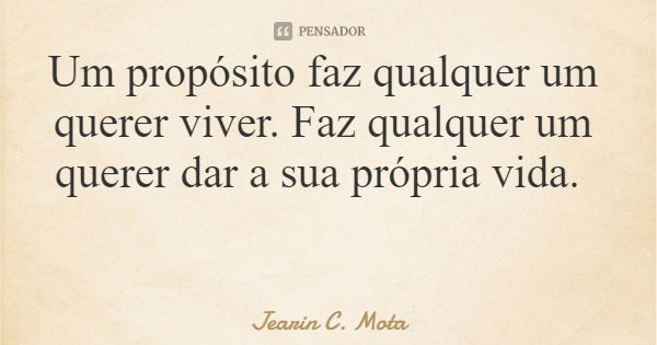 Um propósito faz qualquer um querer viver. Faz qualquer um querer dar a sua própria vida.... Frase de Jearin C. Mota.