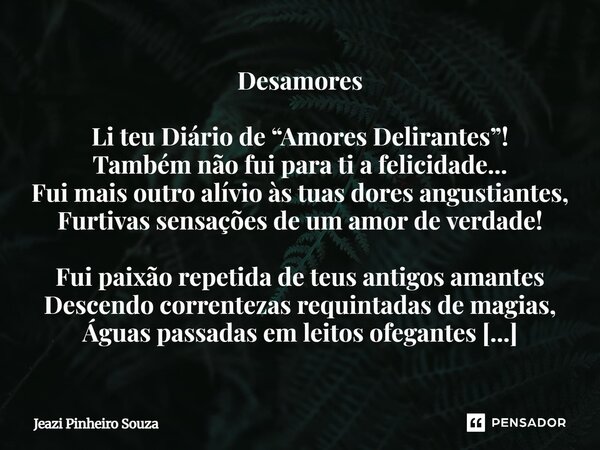 Desamores Li teu Diário de “Amores Delirantes”! Também não fui para ti a felicidade... Fui mais outro alívio às tuas dores angustiantes, Furtivas sensações de u... Frase de Jeazi Pinheiro Souza.