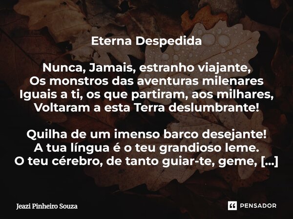 Eterna Despedida Nunca, Jamais, estranho viajante, Os monstros das aventuras milenares Iguais a ti, os que partiram, aos milhares, Voltaram a esta Terra deslum... Frase de Jeazi Pinheiro Souza.