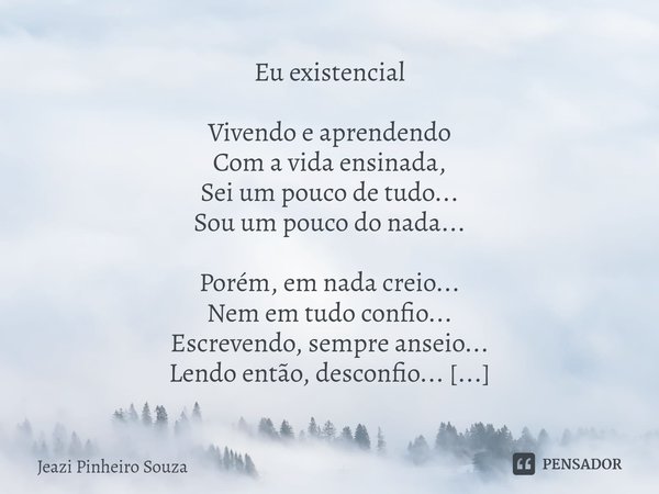 ⁠Eu existencial Vivendo e aprendendo Com a vida ensinada, Sei um pouco de tudo... Sou um pouco do nada... Porém, em nada creio... Nem em tudo confio... Escreven... Frase de Jeazi Pinheiro Souza.