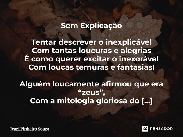 ⁠Sem Explicação Tentar descrever o inexplicável Com tantas loucuras e alegrias É como querer excitar o inexorável Com loucas ternuras e fantasias! Alguém loucam... Frase de Jeazi Pinheiro Souza.