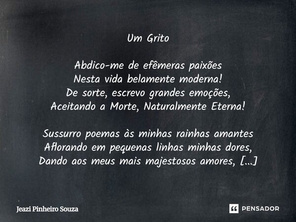 Um Grito Abdico-me de efêmeras paixões Nesta vida belamente moderna! De sorte, escrevo grandes emoções, Aceitando a Morte, Naturalmente Eterna! Sussurro poemas... Frase de Jeazi Pinheiro Souza.