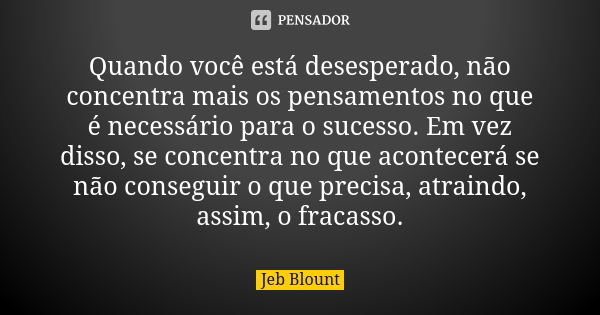 Quando você está desesperado, não concentra mais os pensamentos no que é necessário para o sucesso. Em vez disso, se concentra no que acontecerá se não consegui... Frase de Jeb Blount.