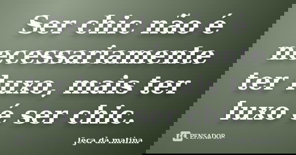 Ser chic não é necessariamente ter luxo, mais ter luxo é ser chic.... Frase de Jeca da matina.