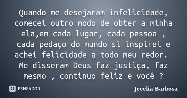 Quando me desejaram infelicidade, comecei outro modo de obter a minha ela,em cada lugar, cada pessoa , cada pedaço do mundo si inspirei e achei felicidade a tod... Frase de Jecelia Barbosa.