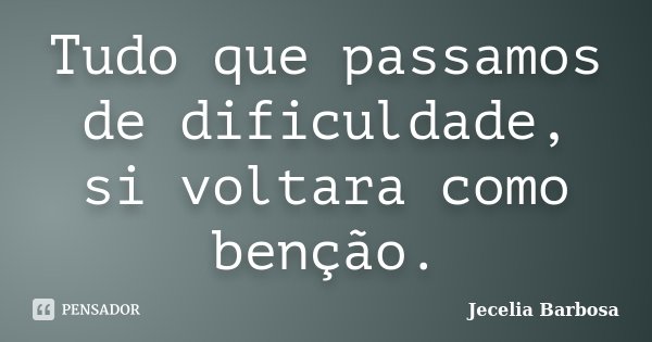 Tudo que passamos de dificuldade, si voltara como benção.... Frase de Jecelia Barbosa.