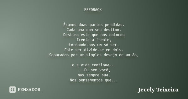 FEEDBACK Éramos duas partes perdidas. Cada uma com seu destino. Destino este que nos colocou frente a frente, tornando-nos um só ser. Este ser divide-se em dois... Frase de Jecely Teixeira.