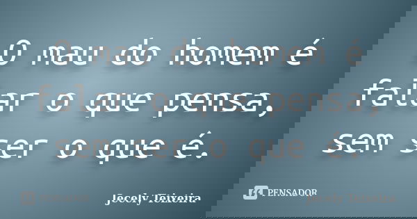 O mau do homem é falar o que pensa, sem ser o que é.... Frase de Jecely Teixeira.