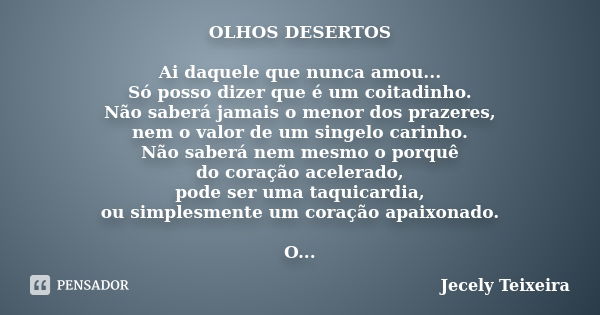 OLHOS DESERTOS Ai daquele que nunca amou... Só posso dizer que é um coitadinho. Não saberá jamais o menor dos prazeres, nem o valor de um singelo carinho. Não s... Frase de Jecely Teixeira.