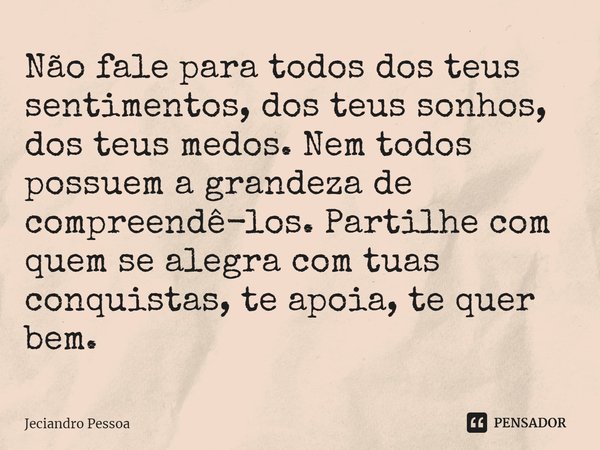 ⁠Não fale para todos dos teus sentimentos, dos teus sonhos, dos teus medos. Nem todos possuem a grandeza de compreendê-los. Partilhe com quem se alegra com tuas... Frase de Jeciandro Pessoa.
